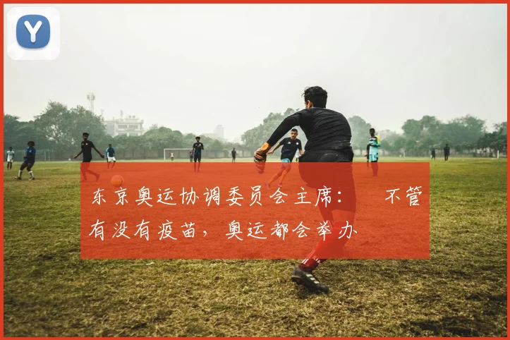 东京奥运协调委员会主席：​不管有没有疫苗，奥运都会举办