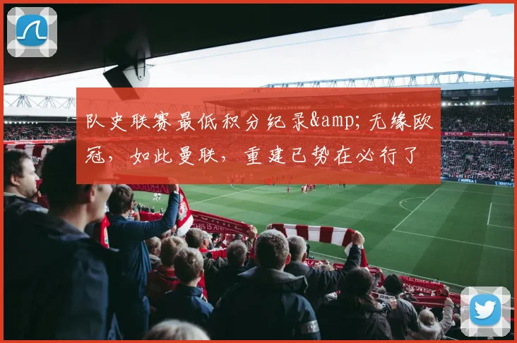 队史联赛最低积分纪录&无缘欧冠，如此曼联，重建已势在必行了！