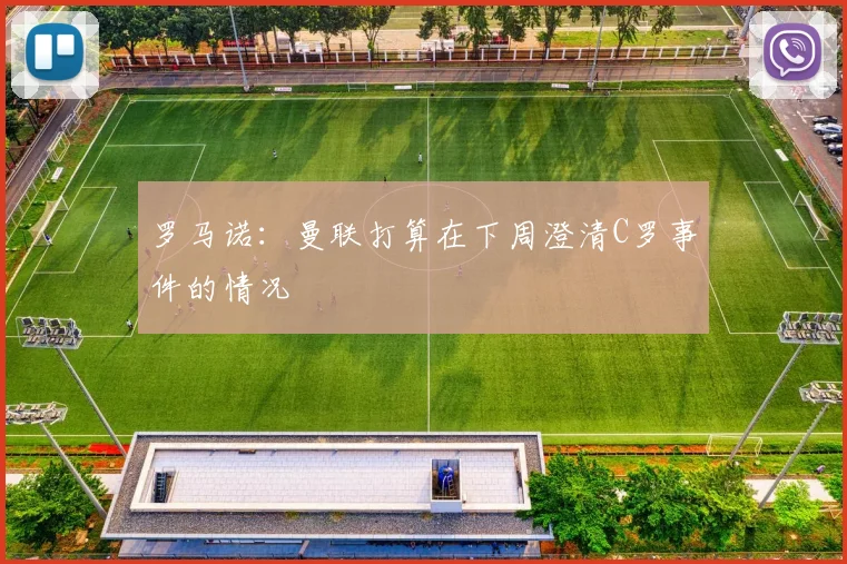 罗马诺：曼联打算在下周澄清C罗事件的情况