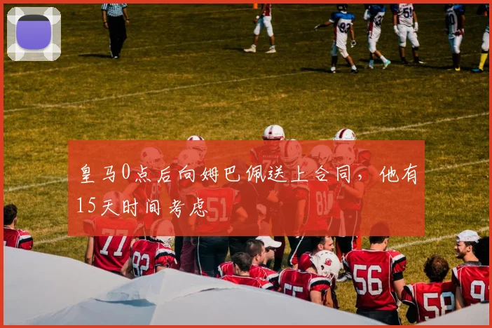 皇马0点后向姆巴佩送上合同，他有15天时间考虑