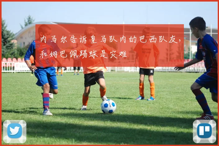 内马尔告诉皇马队内的巴西队友，和姆巴佩踢球是灾难