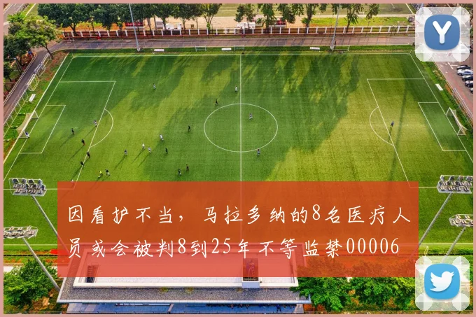 因看护不当，马拉多纳的8名医疗人员或会被判8到25年不等监禁0000644