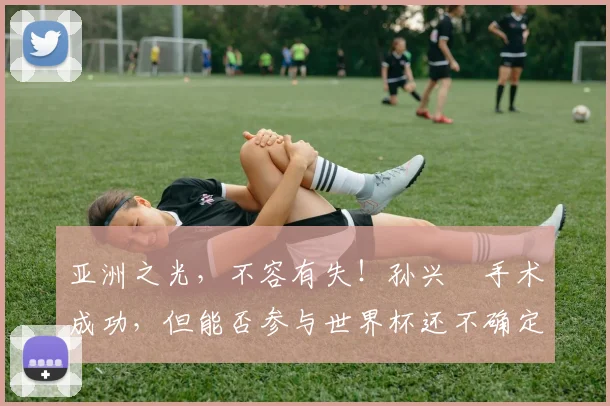 亚洲之光，不容有失！孙兴慜手术成功，但能否参与世界杯还不确定