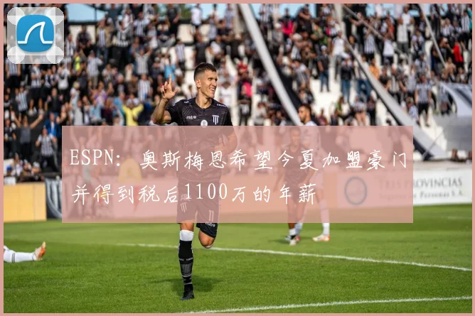 ESPN：奥斯梅恩希望今夏加盟豪门并得到税后1100万的年薪