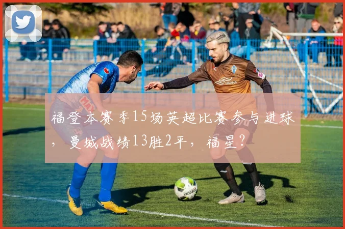 福登本赛季15场英超比赛参与进球，曼城战绩13胜2平，福星？
