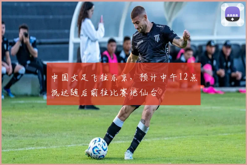 中国女足飞往东京，预计中午12点抵达随后前往比赛地仙台