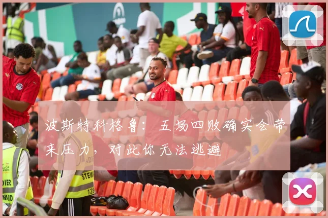 波斯特科格鲁：五场四败确实会带来压力，对此你无法逃避