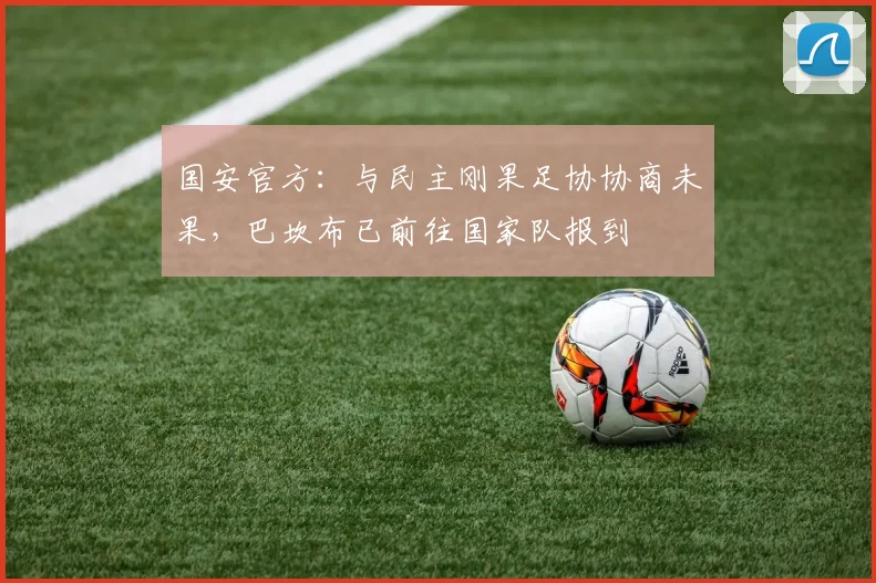 国安官方：与民主刚果足协协商未果，巴坎布已前往国家队报到