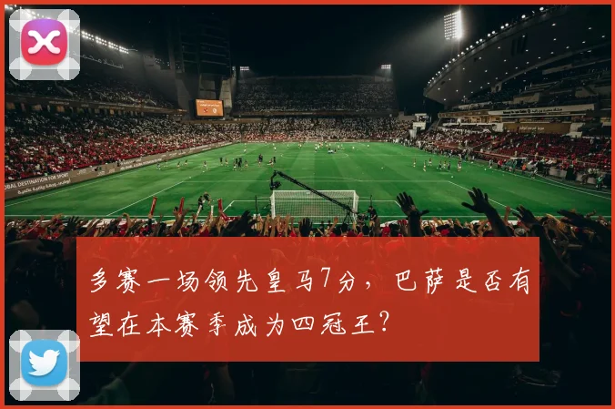多赛一场领先皇马7分，巴萨是否有望在本赛季成为四冠王？