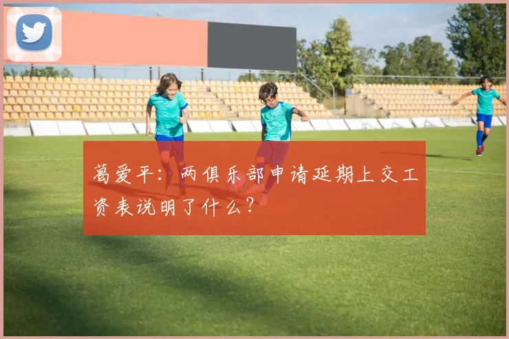 葛爱平：两俱乐部申请延期上交工资表说明了什么？