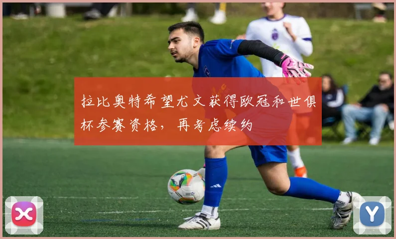 拉比奥特希望尤文获得欧冠和世俱杯参赛资格，再考虑续约