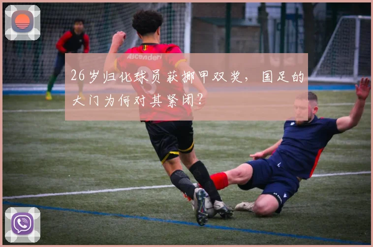 26岁归化球员获挪甲双奖，国足的大门为何对其紧闭？