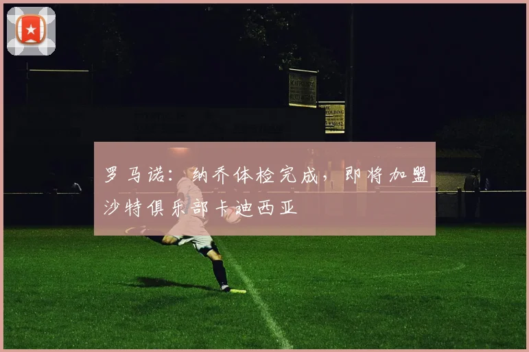 罗马诺：纳乔体检完成，即将加盟沙特俱乐部卡迪西亚