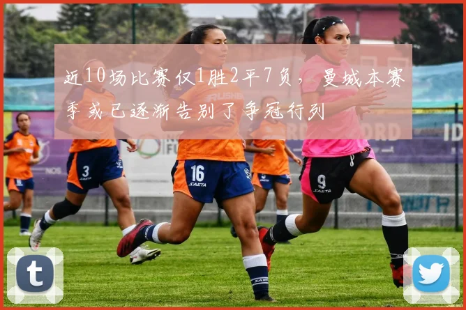 近10场比赛仅1胜2平7负，曼城本赛季或已逐渐告别了争冠行列