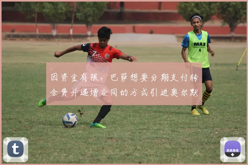 因资金有限，巴萨想要分期支付转会费并递增合同的方式引进奥尔默