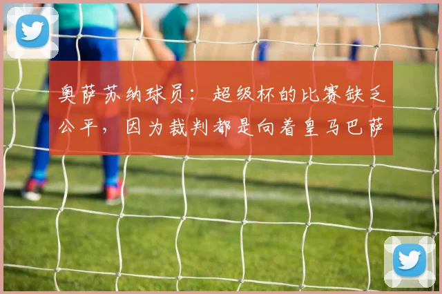 奥萨苏纳球员：超级杯的比赛缺乏公平，因为裁判都是向着皇马巴萨