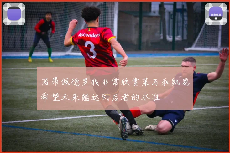 若昂佩德罗我非常欣赏莱万和凯恩希望未来能达到后者的水准