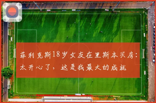 菲利克斯18岁女友在里斯本买房：太开心了，这是我最大的成就