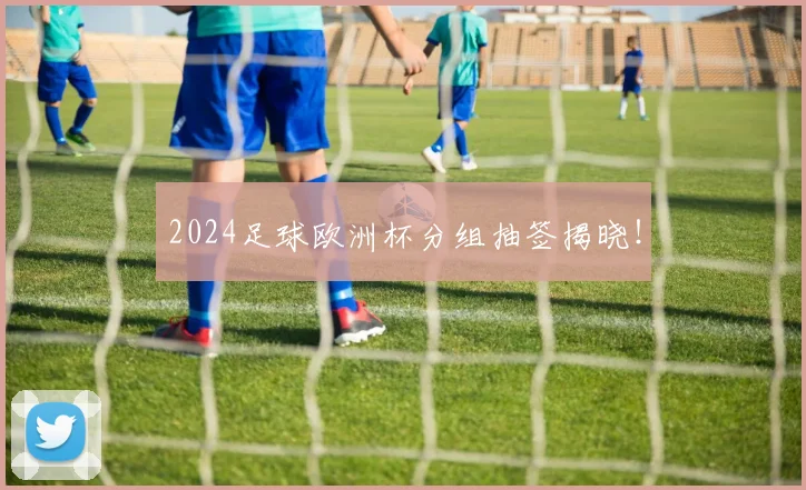 2024足球欧洲杯分组抽签揭晓！