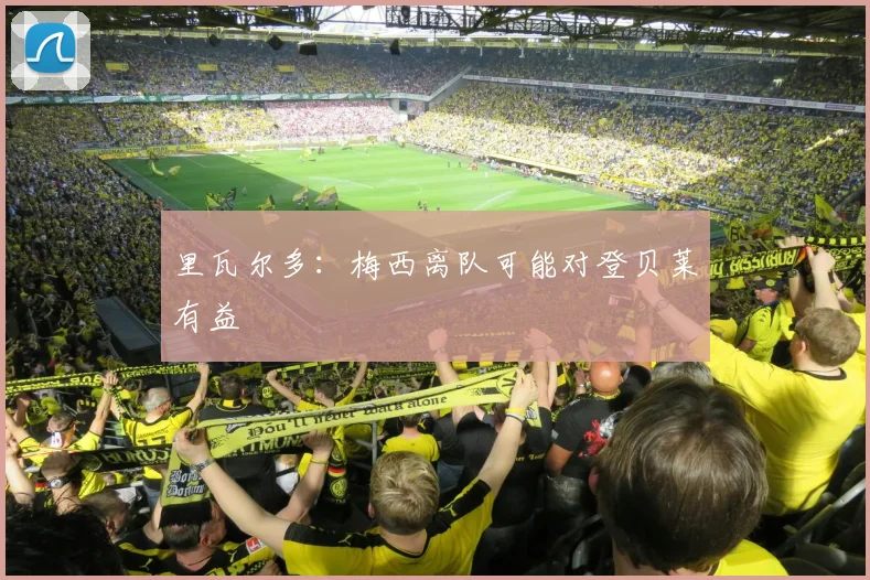 里瓦尔多：梅西离队可能对登贝莱有益