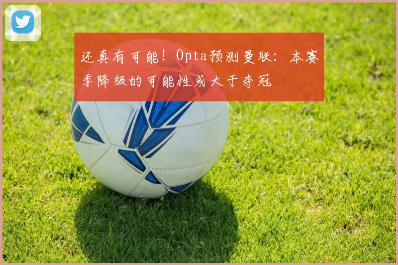 还真有可能！Opta预测曼联：本赛季降级的可能性或大于夺冠