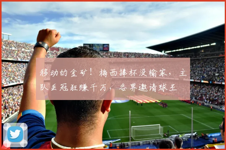 移动的金矿！梅西捧杯没输家，主队丢冠狂赚千万，各界邀请球王