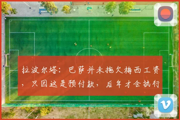 拉波尔塔：巴萨并未拖欠梅西工资，只因这是预付款，后年才会执行