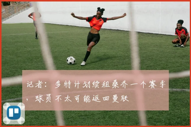 记者：多特计划续租桑乔一个赛季，球员不太可能返回曼联