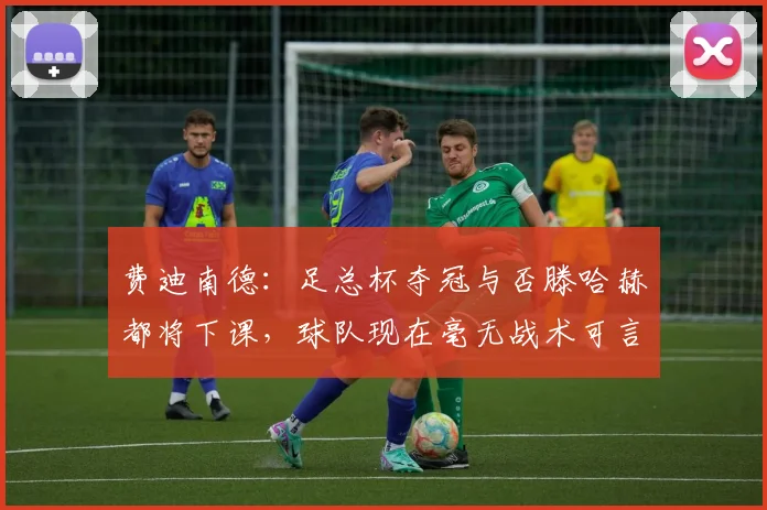 费迪南德：足总杯夺冠与否滕哈赫都将下课，球队现在毫无战术可言