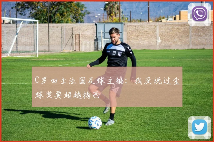 C罗回击法国足球主编：我没说过金球奖要超越梅西