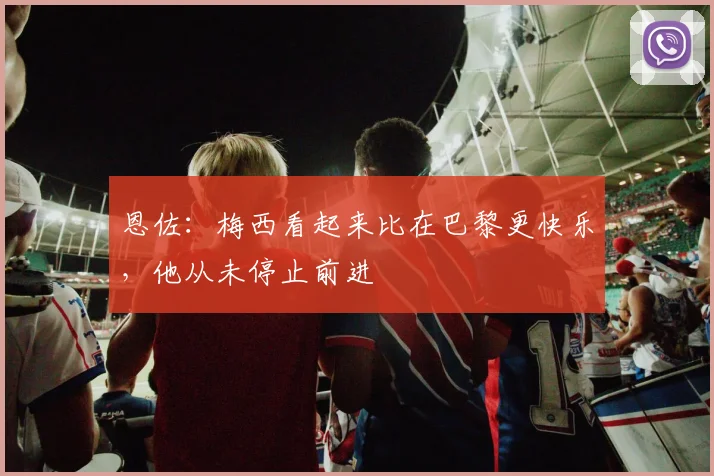 恩佐：梅西看起来比在巴黎更快乐，他从未停止前进