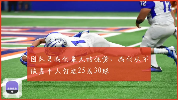 团队是我们最大的优势，我们从不依靠个人打进25或30球