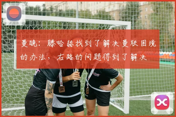 曼晚：滕哈赫找到了解决曼联困境的办法，右路的问题得到了解决