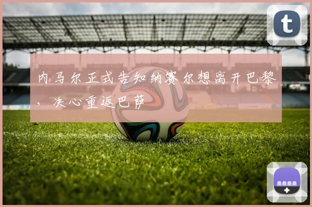 内马尔正式告知纳赛尔想离开巴黎，决心重返巴萨