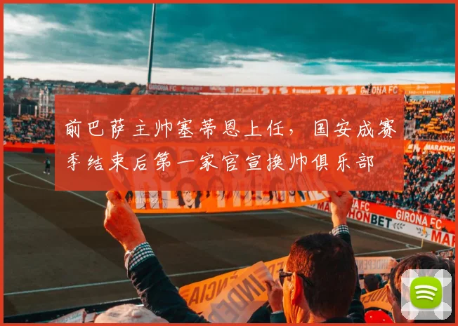 前巴萨主帅塞蒂恩上任，国安成赛季结束后第一家官宣换帅俱乐部