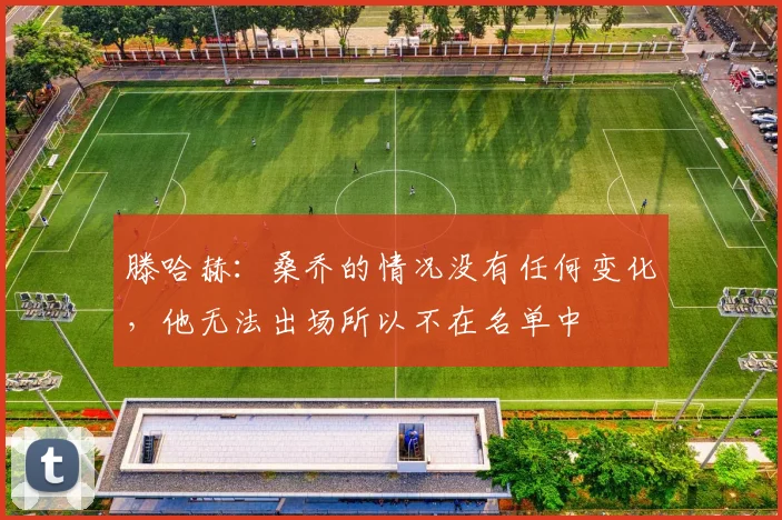 滕哈赫：桑乔的情况没有任何变化，他无法出场所以不在名单中