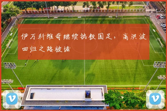 伊万科维奇继续执教国足，高洪波回归之路被堵