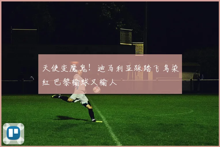 天使变魔鬼！迪马利亚踩踏飞鸟染红 巴黎输球又输人