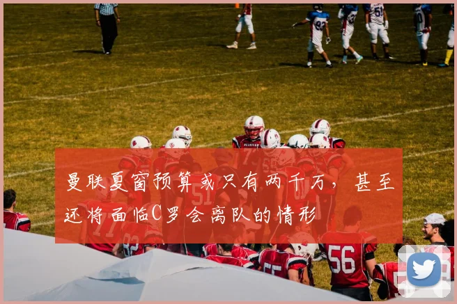 曼联夏窗预算或只有两千万，甚至还将面临C罗会离队的情形