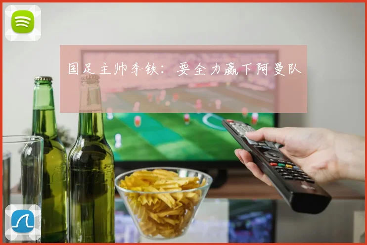 国足主帅李铁：要全力赢下阿曼队