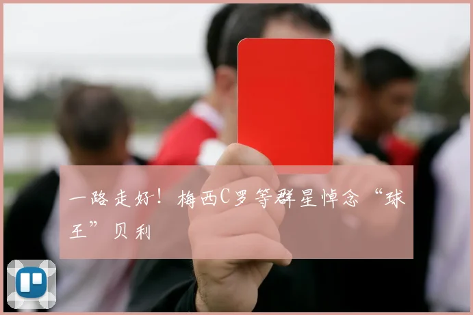 一路走好！梅西C罗等群星悼念“球王”贝利