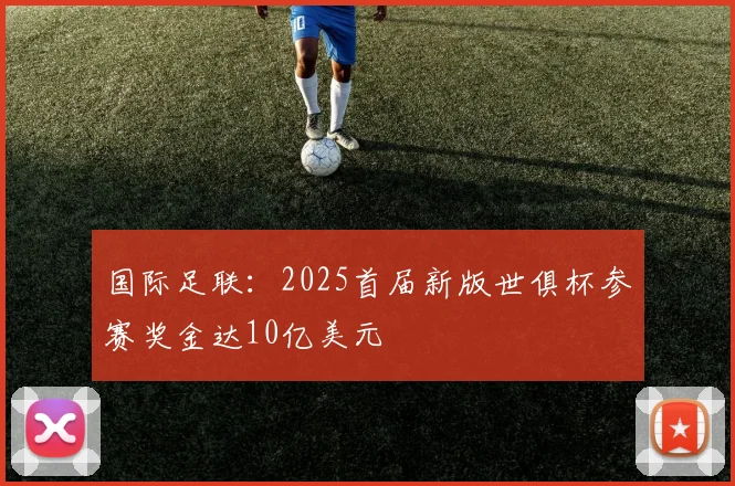 国际足联：2025首届新版世俱杯参赛奖金达10亿美元