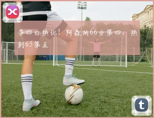 争四白热化！阿森纳66分第四，热刺65第五