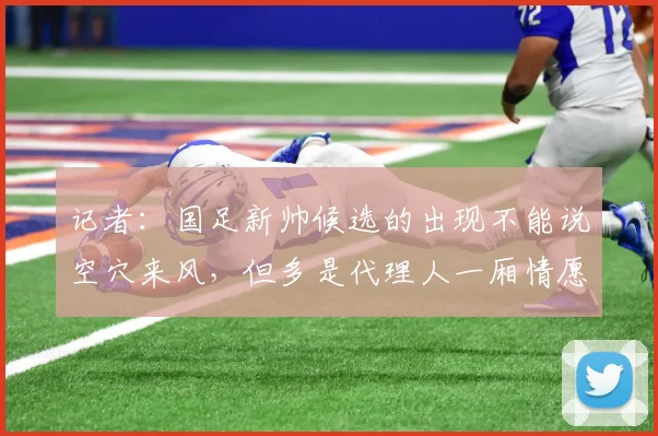 记者：国足新帅候选的出现不能说空穴来风，但多是代理人一厢情愿