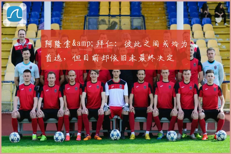 阿隆索&拜仁：彼此之间或均为首选，但目前却依旧未最终决定