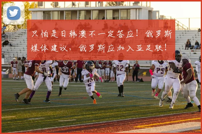 只怕是日韩澳不一定答应！俄罗斯媒体建议，俄罗斯应加入亚足联！