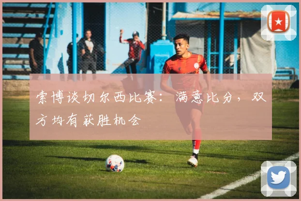 索博谈切尔西比赛：满意比分，双方均有获胜机会
