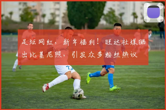 足坛网红，新年福利！旺达社媒晒出比基尼照，引发众多粉丝热议