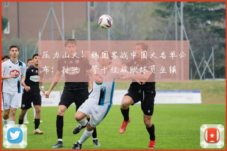 压力山大！韩国客战中国大名单公布：孙兴慜等十位旅欧球员坐镇