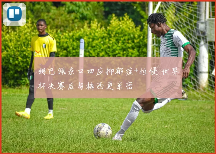 姆巴佩亲口回应抑郁症+性侵 世界杯决赛后与梅西更亲密